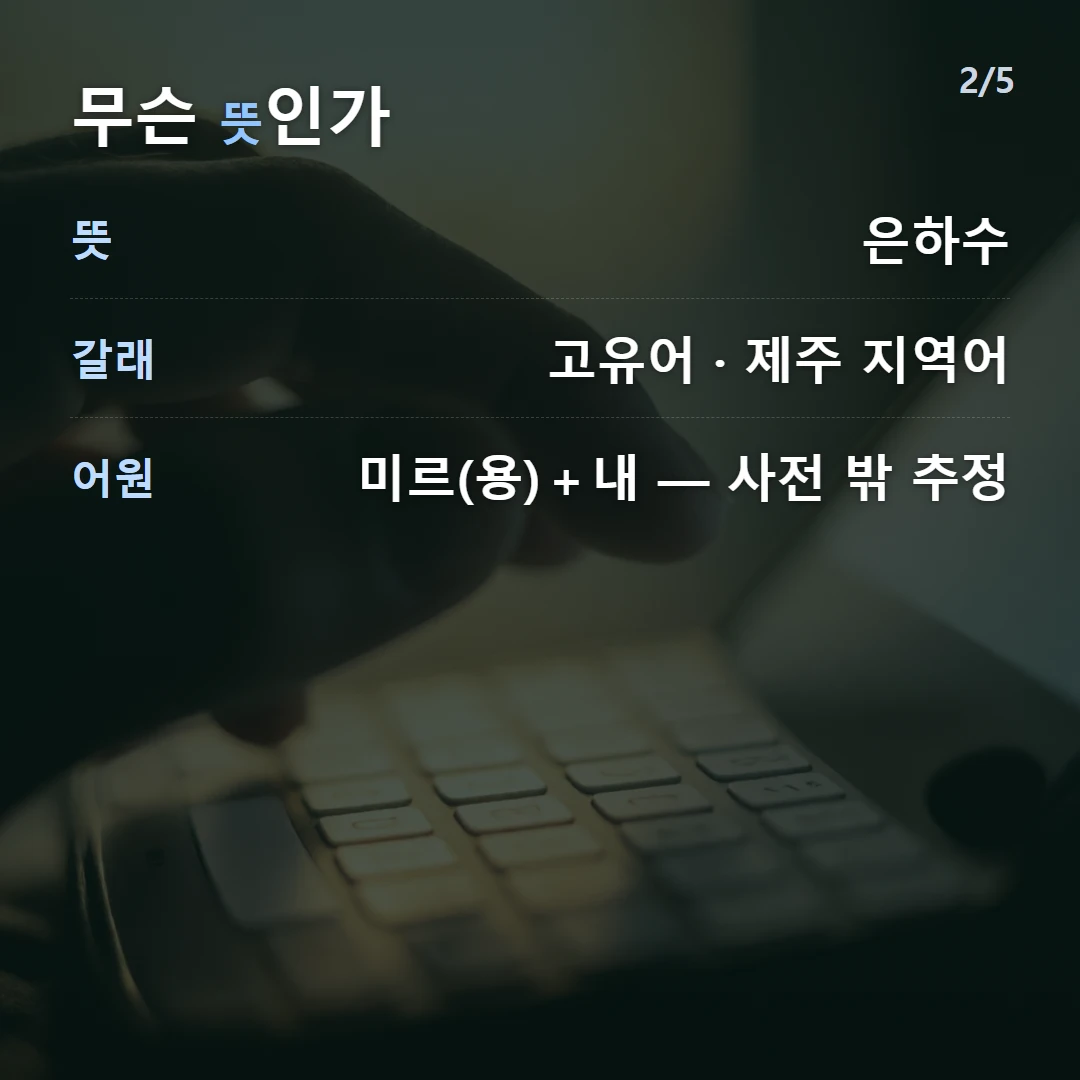 무슨 뜻인가 — 뜻 은하수, 갈래 고유어 · 제주 지역어, 어원 미르(용)＋내 — 사전 밖 추정